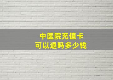 中医院充值卡可以退吗多少钱