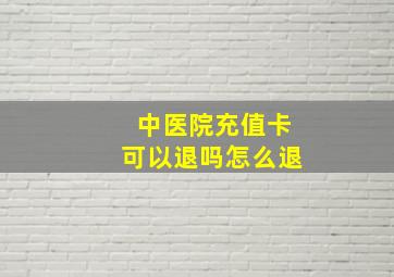 中医院充值卡可以退吗怎么退