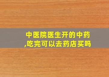 中医院医生开的中药,吃完可以去药店买吗