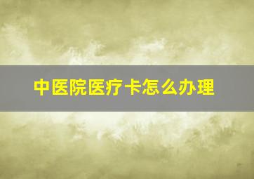 中医院医疗卡怎么办理