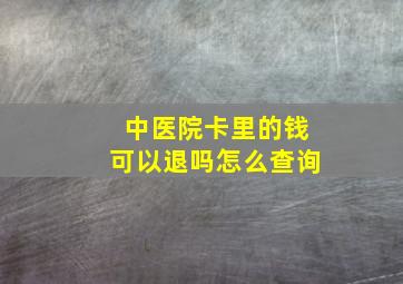 中医院卡里的钱可以退吗怎么查询