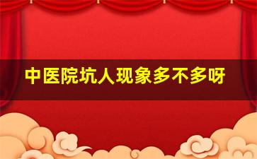 中医院坑人现象多不多呀