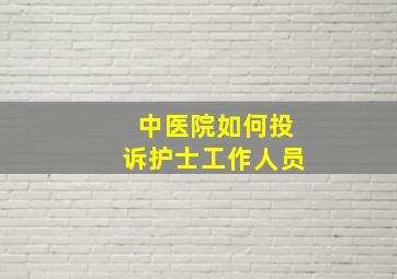 中医院如何投诉护士工作人员