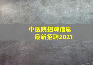 中医院招聘信息最新招聘2021