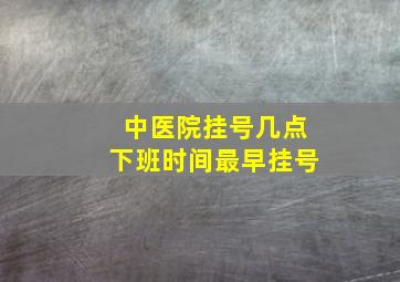 中医院挂号几点下班时间最早挂号