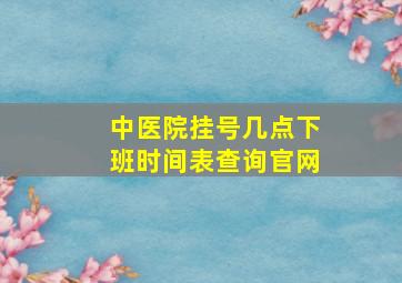 中医院挂号几点下班时间表查询官网