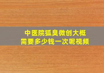 中医院狐臭微创大概需要多少钱一次呢视频