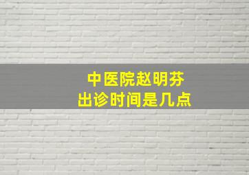 中医院赵明芬出诊时间是几点