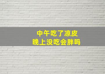 中午吃了凉皮晚上没吃会胖吗