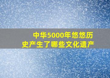 中华5000年悠悠历史产生了哪些文化遗产