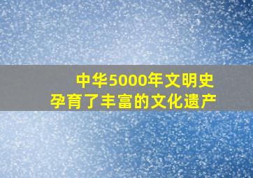 中华5000年文明史孕育了丰富的文化遗产