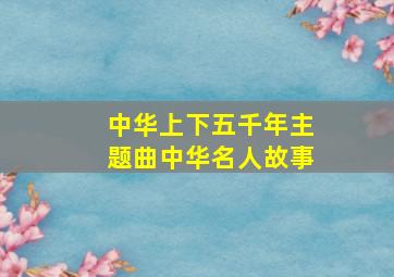 中华上下五千年主题曲中华名人故事