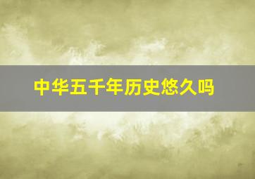 中华五千年历史悠久吗