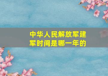 中华人民解放军建军时间是哪一年的