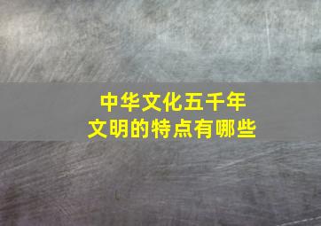 中华文化五千年文明的特点有哪些