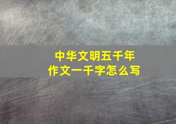 中华文明五千年作文一千字怎么写