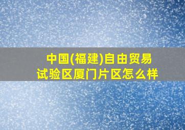 中国(福建)自由贸易试验区厦门片区怎么样