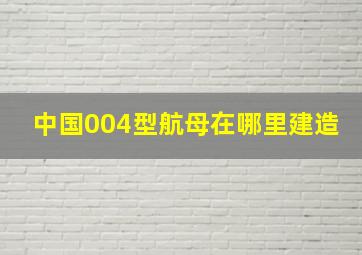 中国004型航母在哪里建造