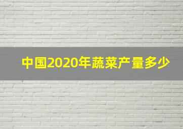 中国2020年蔬菜产量多少