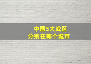 中国5大战区分别在哪个城市