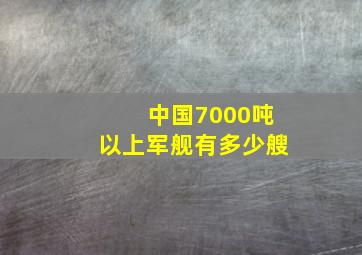 中国7000吨以上军舰有多少艘