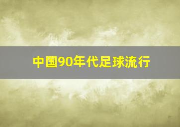 中国90年代足球流行