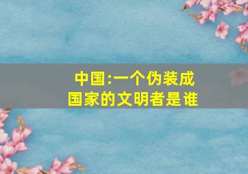 中国:一个伪装成国家的文明者是谁