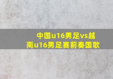 中国u16男足vs越南u16男足赛前奏国歌