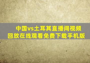 中国vs土耳其直播间视频回放在线观看免费下载手机版