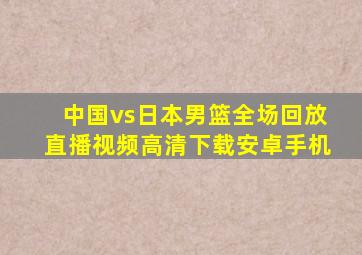 中国vs日本男篮全场回放直播视频高清下载安卓手机