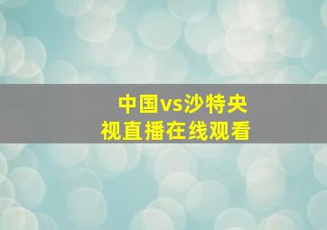 中国vs沙特央视直播在线观看