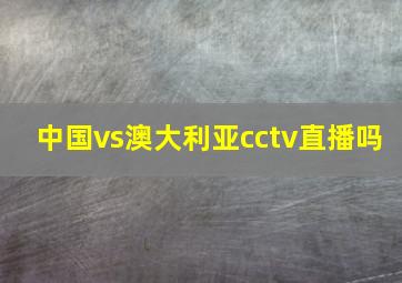 中国vs澳大利亚cctv直播吗