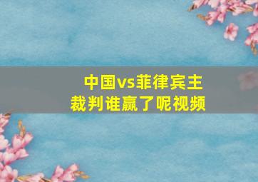 中国vs菲律宾主裁判谁赢了呢视频