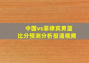 中国vs菲律宾男篮比分预测分析报道视频