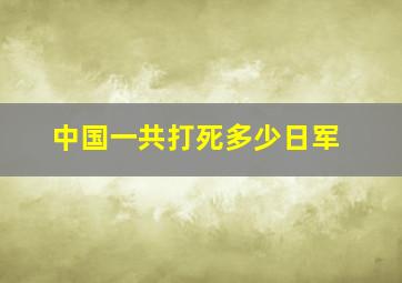 中国一共打死多少日军