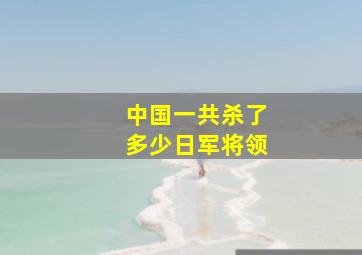 中国一共杀了多少日军将领