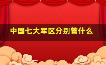 中国七大军区分别管什么