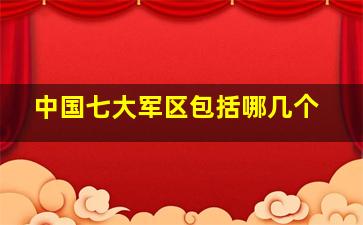 中国七大军区包括哪几个