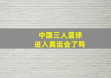 中国三人篮球进入奥运会了吗