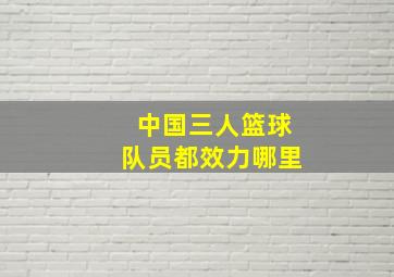 中国三人篮球队员都效力哪里