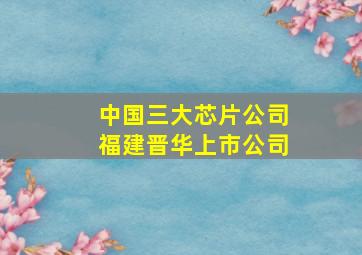 中国三大芯片公司福建晋华上市公司