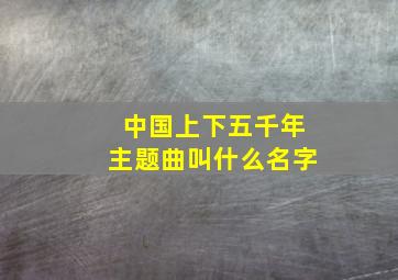 中国上下五千年主题曲叫什么名字