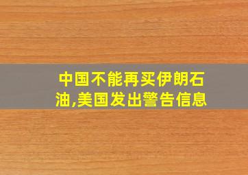 中国不能再买伊朗石油,美国发出警告信息