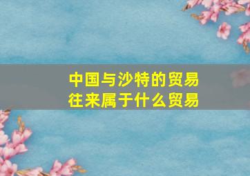 中国与沙特的贸易往来属于什么贸易