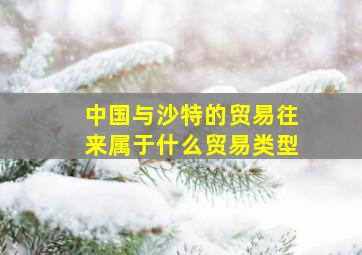 中国与沙特的贸易往来属于什么贸易类型