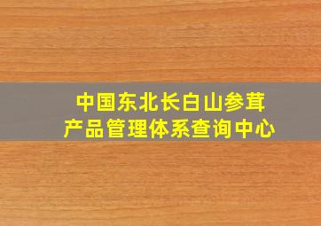 中国东北长白山参茸产品管理体系查询中心