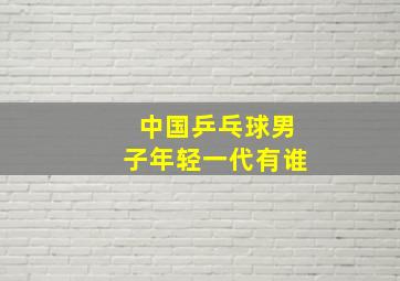 中国乒乓球男子年轻一代有谁