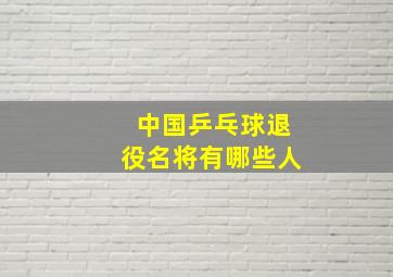 中国乒乓球退役名将有哪些人