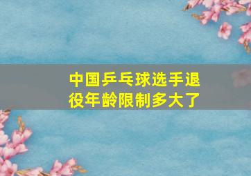 中国乒乓球选手退役年龄限制多大了