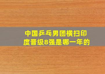 中国乒乓男团横扫印度晋级8强是哪一年的